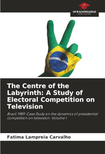 The Centre of the Labyrinth: A Study of Electoral Competition on Television: Brazil 1989: Case Study on the dynamics of presidential competition on television. Volume I