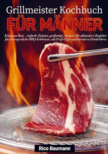 Grillmeister Kochbuch für Männer: König am Rost - einfache Zutaten, großartige Aromen. Ihr ultimativer Begleiter für unvergessliche BBQ-Erlebnisse, mit Profi-Tipps und kreativen Drink-