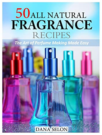 50 All Natural Fragrance Recipes: The Art of Perfume Making Made Easy