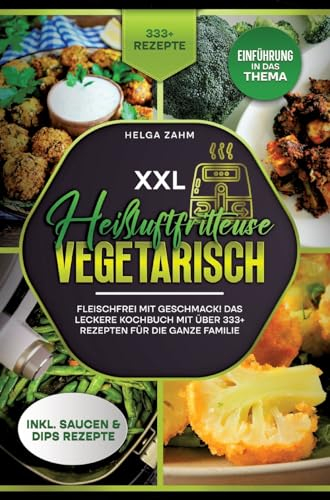XXL Heißluftfritteuse Kochbuch Vegetarisch: Fleischfrei mit Geschmack! Mit über 333+ Rezepten einfach und gesund frittieren