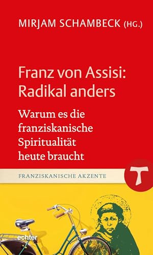 Franz von Assisi: Radikal anders: Warum es die franziskanische Spiritualität heute braucht (Franziskanische Akzente)