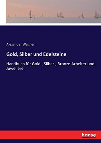 Gold, Silber und Edelsteine: Handbuch für Gold-, Silber-, Bronze-Arbeiter und Juweliere