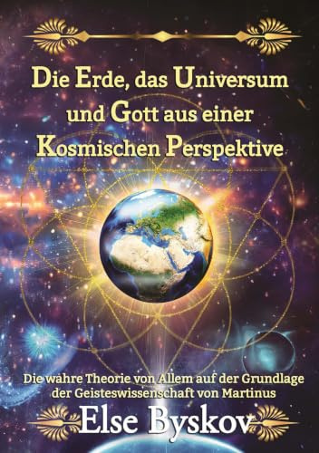 Die Erde, das Universum und Gott aus einer kosmischen Perspektive: Die wahre Theorie von Allem auf der Grundlage der Geisteswissenschaft von Martinus