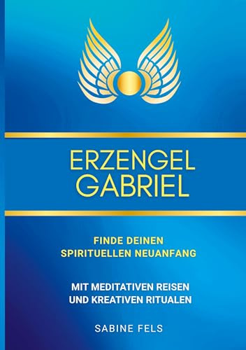 Erzengel Gabriel - Finde deinen spirituellen Neuanfang: Mit meditativen Reisen und kreativen Ritualen