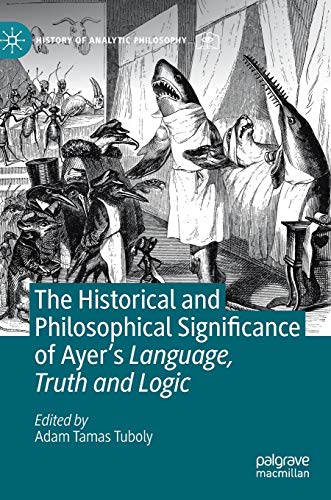 The Historical and Philosophical Significance of Ayer’s Language, Truth and Logic (History of Analytic Philosophy)