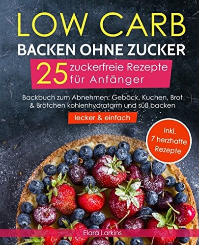Low Carb backen ohne Zucker - 25 zuckerfreie Rezepte für Anfänger (lecker & einfach): Backbuch zum Abnehmen: Gebäck, Kuchen, Brot & Brötchen kohlenhydratarm und süß backen | Bonus: 7 herzhafte Rezepte