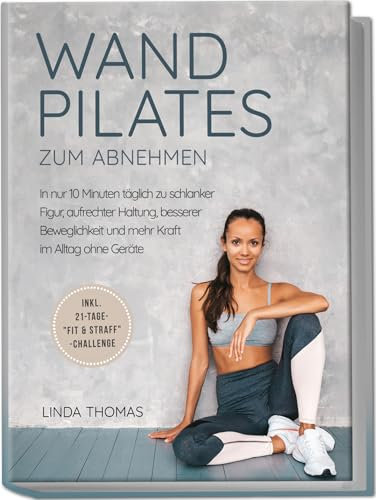 Express Wandpilates zum Abnehmen: In nur 10 Minuten täglich zu schlanker Figur, aufrechter Haltung, besserer Beweglichkeit und mehr Kraft im Alltag ohne Geräte -inkl. 21-Tage-Fit & Straff-Challenge