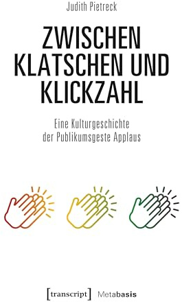 Zwischen Klatschen und Klickzahl: Eine Kulturgeschichte der Publikumsgeste Applaus (Metabasis - Transkriptionen zwischen Literaturen, Künsten und Medien)