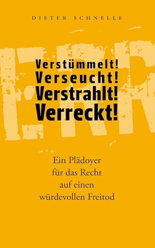 Verstümmelt! Verseucht! Verstrahlt! Verreckt!: Ein Plädoyer für das Recht auf einen würdevollen Freitod