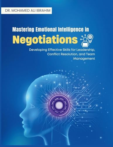Mastering Emotional Intelligence in Negotiations: Developing Effective Skills for Leadership, Conflict Resolution, and Team Management