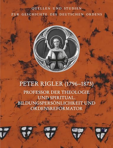 Peter Rigler (1796–1873): Professor der Theologie und Spiritual. Bildungspersönlichkeit und Ordensreformator (Quellen und Studien zur Geschichte des ... unter der Patronanz des Deutschen Ordens)
