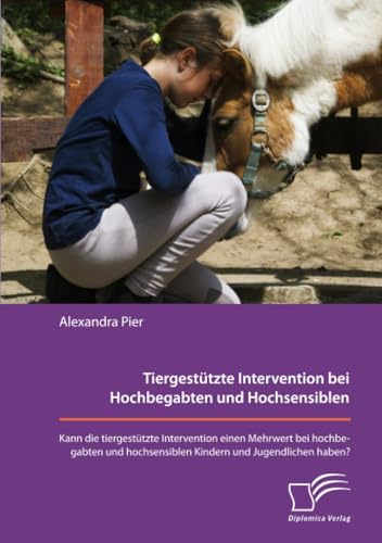 Tiergestützte Intervention bei Hochbegabten und Hochsensiblen. Kann die tiergestützte Intervention einen Mehrwert bei hochbegabten und hochsensiblen Kindern und Jugendlichen haben?
