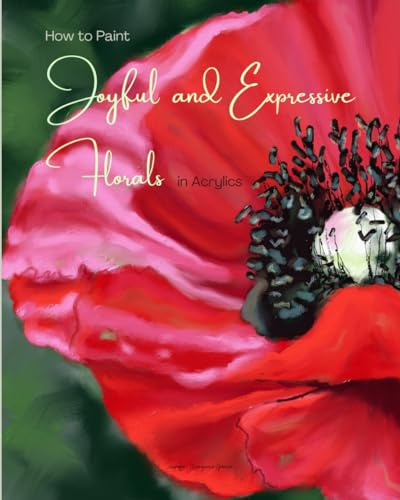 How to Paint Joyful and Expressive Florals in Acrylics: Step by Step Flower Tutorials for Beginner and Intermediate Artists (Exploring Art)