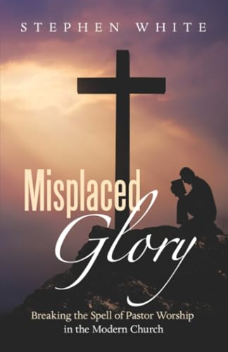 Misplaced Glory: Breaking the Spell of Pastor Worship in the Modern Church