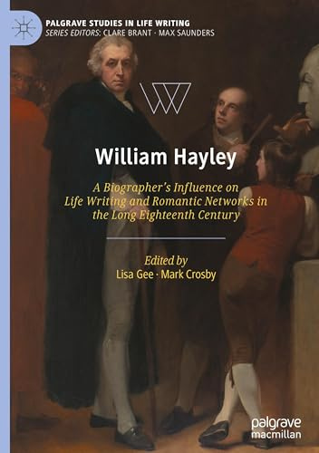 William Hayley: A Biographer’s Influence on Life Writing and Romantic Networks in the Long Eighteenth Century (Palgrave Studies in Life Writing)