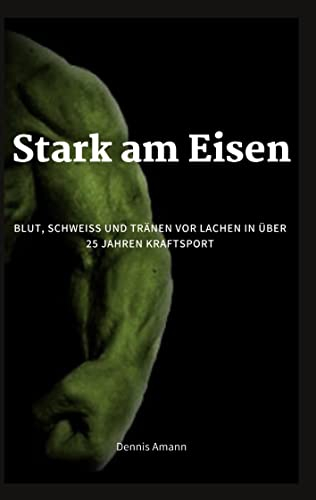 Stark am Eisen: Blut, Schweiß und Tränen vor Lachen...in über 25 Jahren Kraftsport.