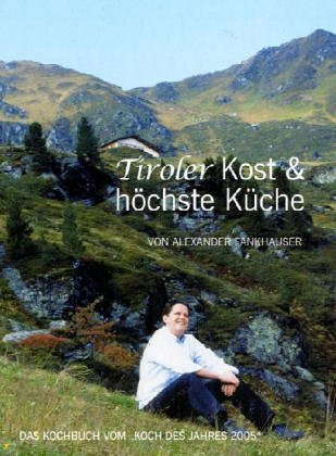 Tiroler Kost und höchste Küche: Die neue Tiroler Kreativküche. Das einzige Kochbuch vom Koch des Jahres 2005 Alexander Fankhauser