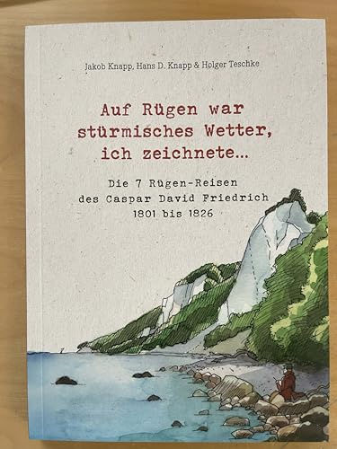 Auf Rügen war stürmisches Wetter, ich zeichnete...: Die 7 Rügen-Reisen des Caspar David Friedrich 1801 bis 1826