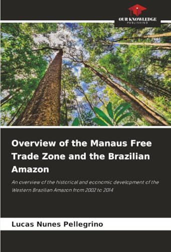 Overview of the Manaus Free Trade Zone and the Brazilian Amazon: An overview of the historical and economic development of the Western Brazilian Amazon from 2002 to 2014