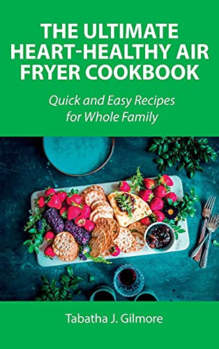 The Ultimate Heart-Healthy Air Fryer Cookbook: Quick and Easy Recipes for Whole Family