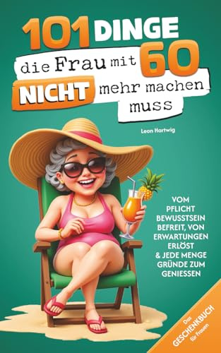 101 Dinge, die du mit 60 endlich nicht mehr machen musst: Das Geschenkbuch für Frauen - Vom Pflichtbewusstsein befreit, von Erwartungen erlöst & jede Menge Gründe zum Genießen