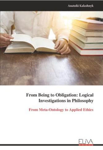 From Being to Obligation: Logical Investigations in Philosophy: From Meta-Ontology to Applied Ethics