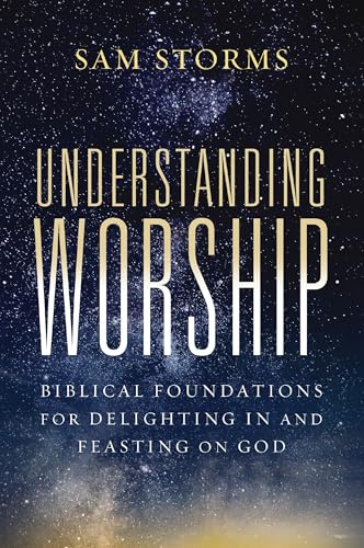 Understanding Worship: Biblical Foundations for Delighting in and Feasting on God