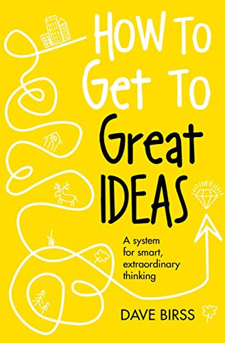 How to Get to Great Ideas: A system for smart, extraordinary thinking
