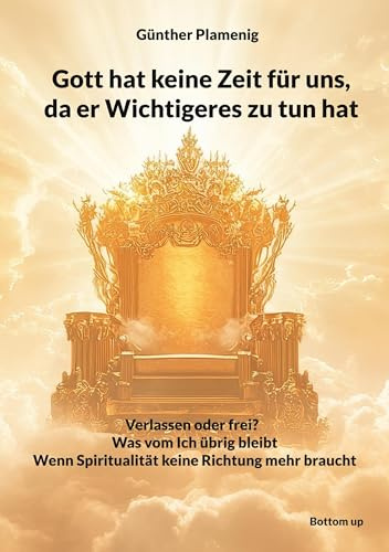 Gott hat keine Zeit für uns, da er Wichtigeres zu tun hat: Verlassen oder frei? - Was vom Ich übrig bleibt - Wenn Spiritualität keine Richtung mehr braucht