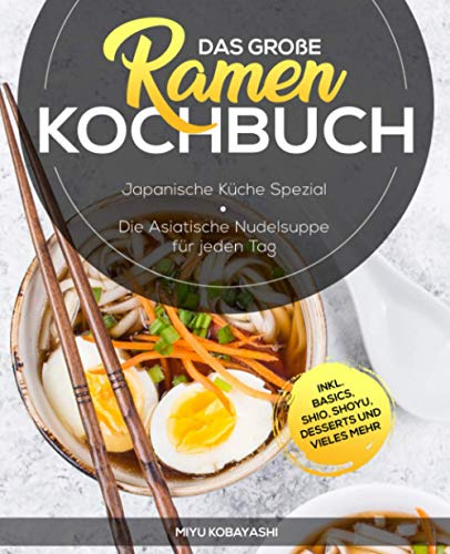 Das große Ramen Kochbuch: Japanische Küche Spezial - Die Asiatische Nudelsuppe für jeden Tag inkl. Basics, Shio, Shoyu, Desserts und vieles mehr