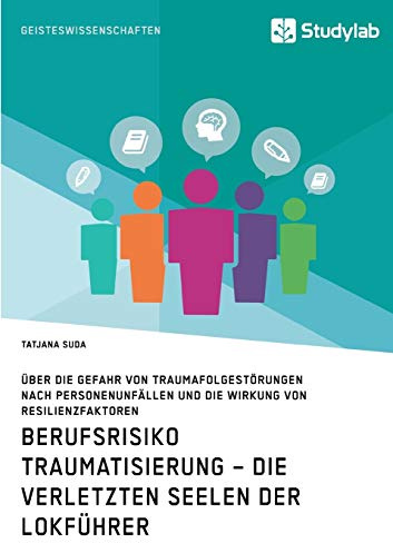 Berufsrisiko Traumatisierung – Die verletzten Seelen der Lokführer: Über die Gefahr von Traumafolgestörungen nach Personenunfällen und die Wirkung von Resilienzfaktoren