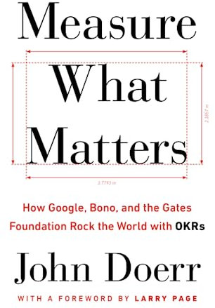 Measure What Matters: How Google, Bono, and the Gates Foundation Rock the World with OKRs