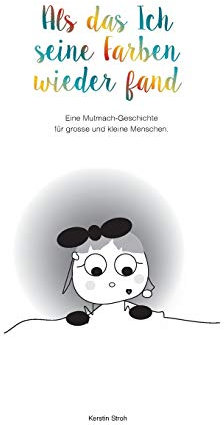 Als das Ich seine Farben wiederfand: Eine Mutmach-Geschichte für kleine und grosse Menschen.