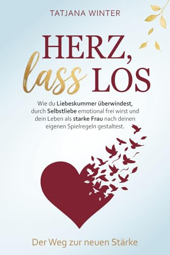 Herz, lass los – Wie du Liebeskummer überwindest, durch Selbstliebe emotional frei wirst und dein Leben als starke Frau nach deinen eigenen Spielregeln gestaltest