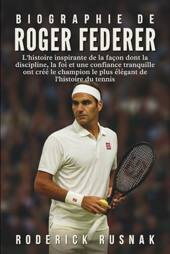 Biographie De Roger Federer: L'histoire inspirante de la façon dont la discipline, la foi et une confiance tranquille ont créé le champion le plus élégant de l'histoire du tennis