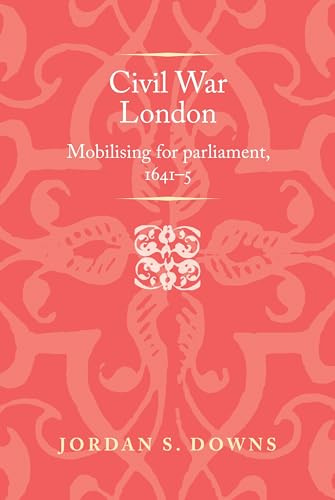 Civil War London: Mobilizing for Parliament, 1641–5 (Politics, Culture and Society in Early Modern Britain)