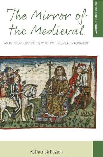 The Mirror of the Medieval: An Anthropology of the Western Historical Imagination: 29 (Making Sense of History, 29)