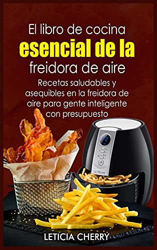 El libro de cocina esencial de la freidora de aire: Recetas saludables y asequibles en la freidora de aire para gente inteligente con presupuesto