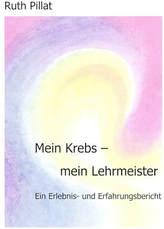 Mein Krebs - mein Lehrmeister: Ein Erlebnis- und Erfahrungsbericht