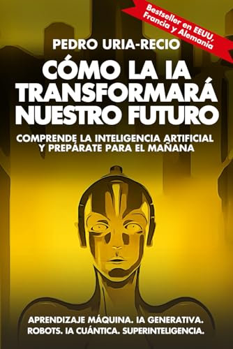 Cómo la IA Transformará Nuestro Futuro: Comprende la Inteligencia Artificial y Prepárate para el Mañana. Aprendizaje Máquina. IA Generativa. Robots. IA Cuántica. Super Inteligencia.
