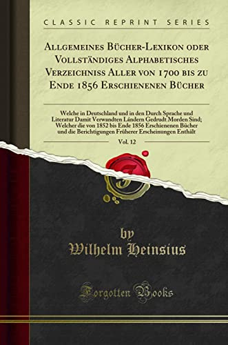 Allgemeines Bücher-Lexikon oder Vollständiges Alphabetisches Verzeichniss Aller von 1700 bis zu Ende 1856 Erschienenen Bücher, Vol. 12: Welche in ... Lándern Gedrudt Morden Sind; Welcher