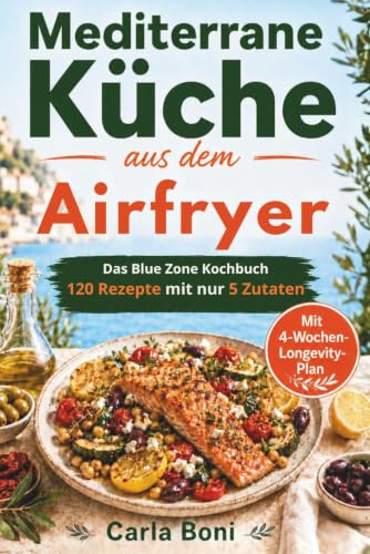Mediterrane Küche aus dem Airfryer: Das Blue Zone Kochbuch 120 Rezepte mit nur 5 Zutaten für die Mittelmeerdiät und mediterrane Ernährung, mehr Energie und genussvolles Wohlbefinden im Alltag