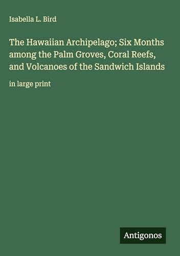 The Hawaiian Archipelago; Six Months among the Palm Groves, Coral Reefs, and Volcanoes of the Sandwich Islands: in large print