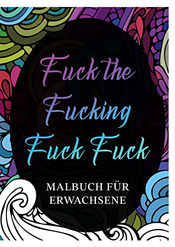 Malbuch für Erwachsene: Fuck the Fucking fuck, fuck- Derb & Bissig! Zum Entspannen und Runterkommen! Das Fuck Buch zum Ausmalen.