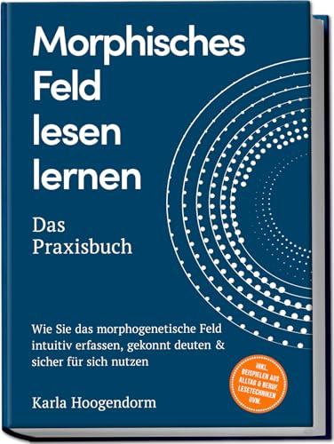 Morphisches Feld lesen lernen – Das Praxisbuch: Wie Sie das morphogenetische Feld intuitiv erfassen, gekonnt deuten & sicher für sich nutzen – inkl. Beispielen aus Alltag & Beruf, Lesetechniken uvm.