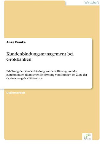 Kundenbindungsmanagement bei Gro?banken: Erh?hung der Kundenbindung vor dem Hintergrund der zunehmenden r?umlichen Entfernung vom Kunden im Zuge der ... im Zuge der Optimierung des Filialnetzes