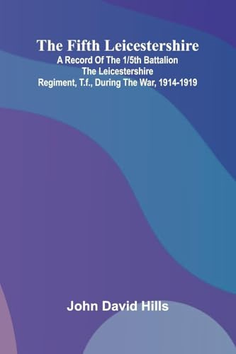 The Fifth Leicestershire; A Record of the 1/5th Battalion the Leicestershire Regiment, T.F., During the War, 1914-1919.