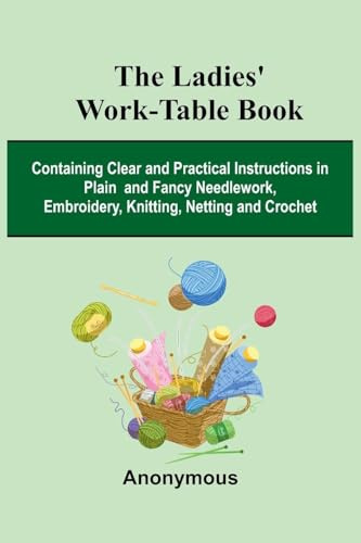 The Ladies' Work-Table Book; Containing Clear And Practical Instructions In Plain And Fancy Needlework, Embroidery, Knitting, Netting And Crochet