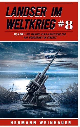 Landser im Weltkrieg 8: 10,5 CM - Die Marine-Flak-Abteilung 226 auf Norderney im Einsatz