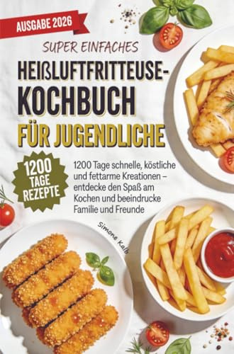 Super einfaches Heißluftfritteuse-Kochbuch für Jugendliche: 1200 Tage schnelle, köstliche und fettarme Kreationen – entdecke den Spaß am Kochen und beeindrucke Familie und Freunde
